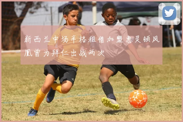 新西兰中场辛格租借加盟惠灵顿凤凰曾为拜仁出战两次