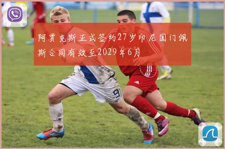 阿贾克斯正式签约27岁印尼国门佩斯合同有效至2029年6月
