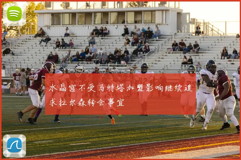 水晶宫不受马特塔加盟影响继续追求拉尔森转会事宜