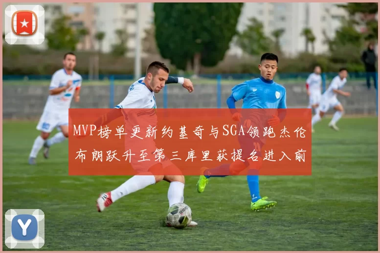 MVP榜单更新约基奇与SGA领跑杰伦布朗跃升至第三库里获提名进入前十