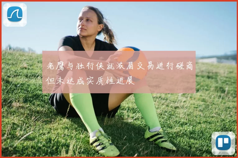 老鹰与独行侠就浓眉交易进行磋商但未达成实质性进展