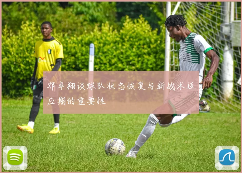 邓卓翔谈球队状态恢复与新战术适应期的重要性