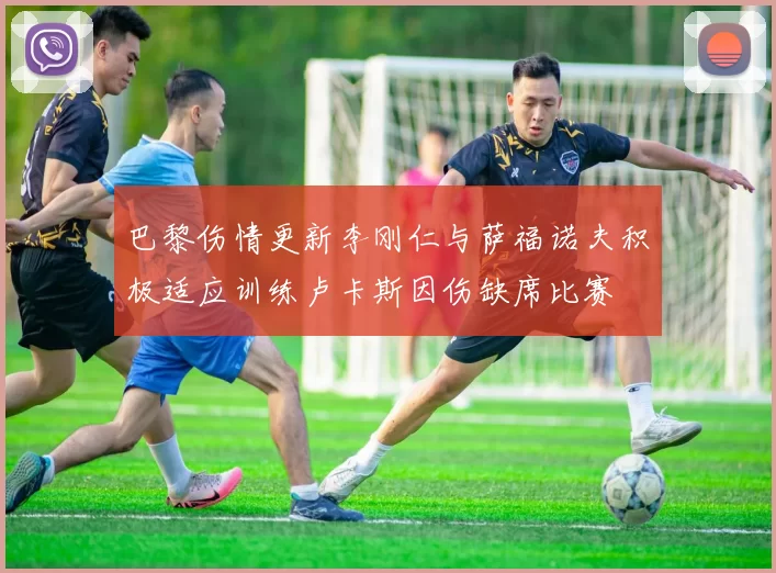 巴黎伤情更新李刚仁与萨福诺夫积极适应训练卢卡斯因伤缺席比赛
